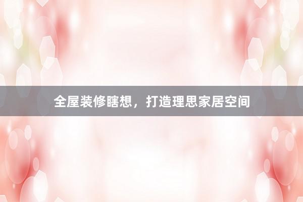 全屋装修瞎想，打造理思家居空间