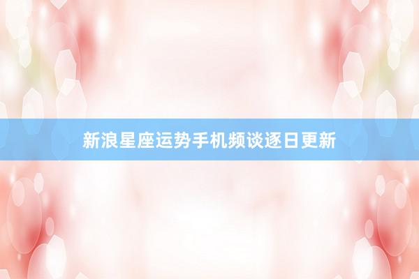 新浪星座运势手机频谈逐日更新