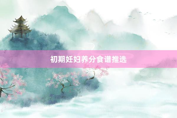 初期妊妇养分食谱推选